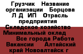 Грузчик › Название организации ­ Борцова Л.Д, ИП › Отрасль предприятия ­ Складское хозяйство › Минимальный оклад ­ 14 000 - Все города Работа » Вакансии   . Алтайский край,Новоалтайск г.